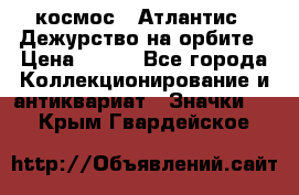 1.1) космос : Атлантис - Дежурство на орбите › Цена ­ 990 - Все города Коллекционирование и антиквариат » Значки   . Крым,Гвардейское